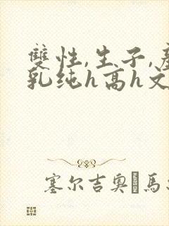 双性,生子,产乳纯h高h文小