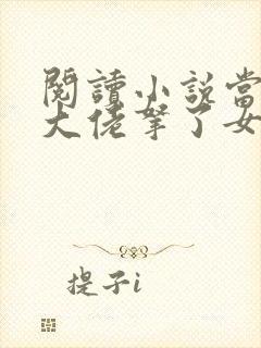 阅读小说当快穿大佬拿了女配剧本