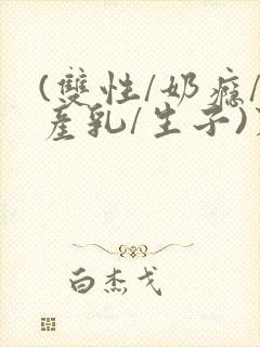 (双性/奶瘾/产乳/生子)末世