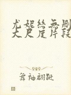 尤妮丝无删减版大尺度片段流出