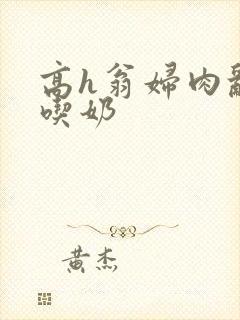 高h翁妇肉乱文吃奶