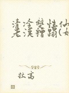 清冷双性仙君被老汉糟蹋(媚人)