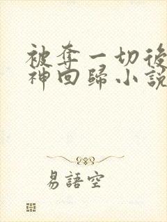 被夺一切后她封神回归小说免费全文在线