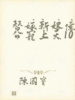 替嫁新娘亿万老公宠上天10