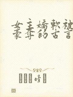 女主娇软被强取豪夺的古言