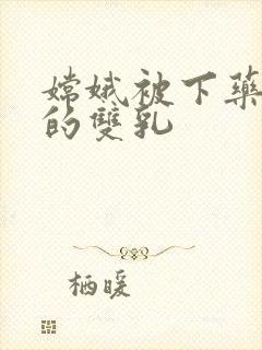 嫦娥被下药玩弄的双乳