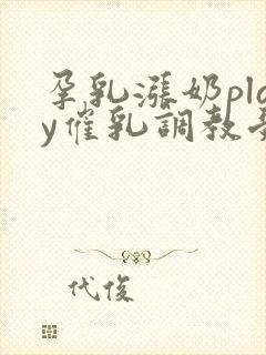 孕乳涨奶play催乳调教受