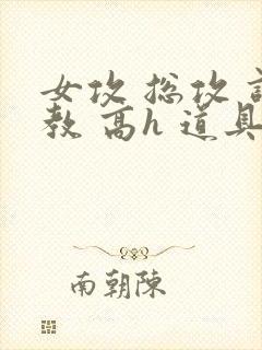 女攻 总攻 调教 高h 道具