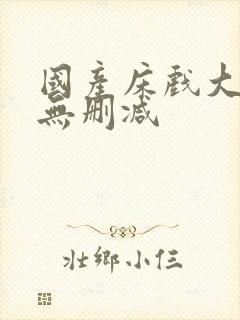 国产床戏大尺度无删减