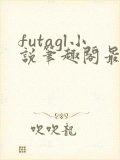 futagl小说笔趣阁最新章节更新
