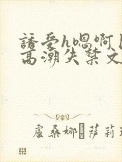 诱受h嗯啊巨肉高潮失禁文