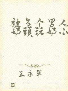 被多个男人调教奶头玩奶小说