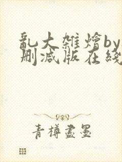 乱大杂烩by无删减版在线阅读