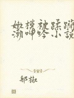 嫩模被蹂躏到高潮呻吟小说