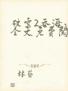 破云2吞海小说全文免费阅读未删减txt