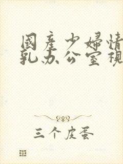 国产少妇情欲荡乳办公室视频