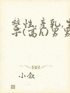 双性,产乳,生子(高h)男男