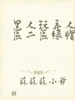 黑人玩弄人妻一区二区绿帽子