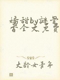 娇甜by谜骨生香全文免费阅读小说最新