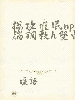 总攻催眠np洗脑调教h双性