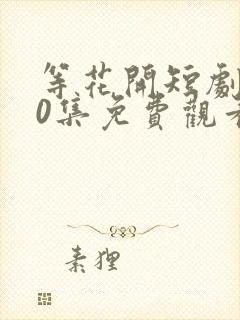 等花开短剧100集免费观看