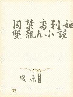 囚禁脔到她哭h双龙h小说