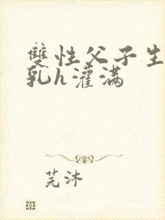 双性父子生子产乳h灌满