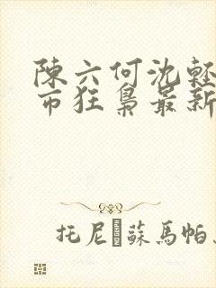 陈六何沈轻舞都市狂枭最新章节4021