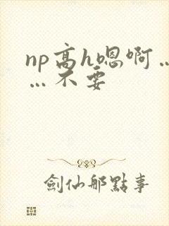 np高h嗯啊……不要