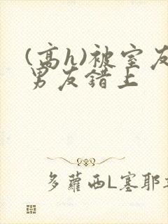 (高h)被室友男友错上