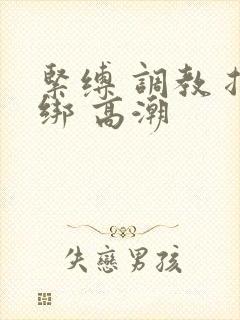 紧缚 调教 捆绑 高潮