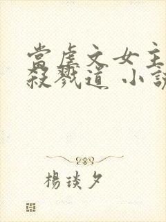 当虐文女主修了杀戮道 小说txt下载