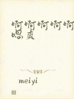 啊啊啊啊啊嗯嗯嗯爽