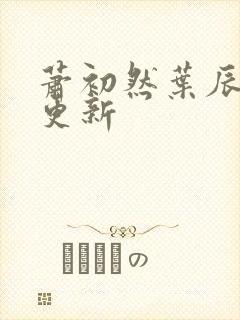 萧初然叶辰最新更新