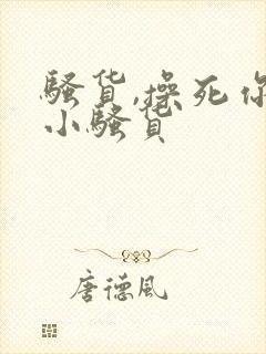 骚货,操死你个小骚货