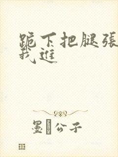 跪下把腿张开让我进