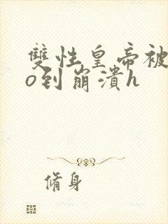 双性皇帝被cao到崩溃h