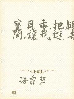 宝贝乖,把腿张开,让我进去