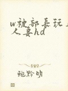 w被部长玩弄的人妻hd