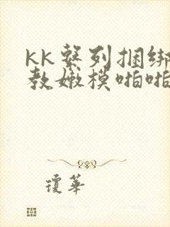 kk系列捆绑调教嫩模啪啪