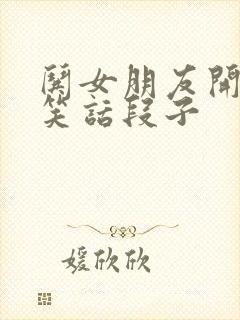 哄女朋友开心的笑话段子