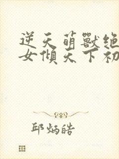 逆天萌兽绝世妖女倾天下初一见月封面