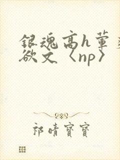 银魂高h荤爽肉欲文〈np〉