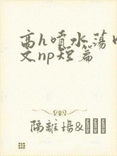 高h喷水荡肉爽文np短篇