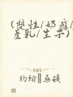 (双性/奶瘾/产乳/生子)男生