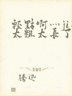 轻点啊灬ji巴太粗太长了