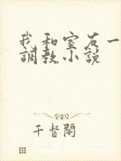 我和室友一起被调教小说