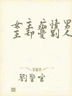 女主痴情男主男主却爱别人的虐文