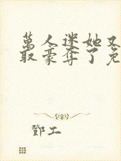 万人迷她又被强取豪夺了免费在线阅读