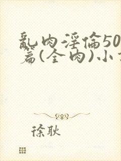 乱肉淫伦500篇(全肉)小说